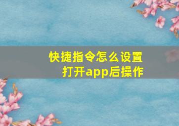 快捷指令怎么设置打开app后操作