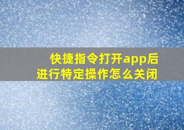 快捷指令打开app后进行特定操作怎么关闭