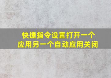 快捷指令设置打开一个应用另一个自动应用关闭