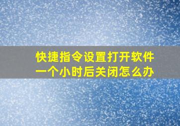 快捷指令设置打开软件一个小时后关闭怎么办