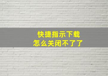 快捷指示下载怎么关闭不了了