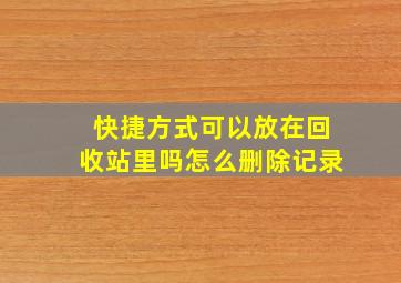 快捷方式可以放在回收站里吗怎么删除记录