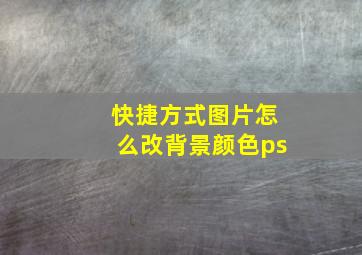 快捷方式图片怎么改背景颜色ps