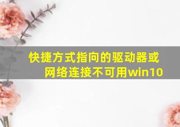 快捷方式指向的驱动器或网络连接不可用win10