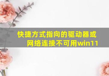 快捷方式指向的驱动器或网络连接不可用win11