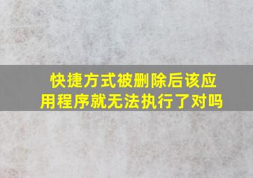 快捷方式被删除后该应用程序就无法执行了对吗