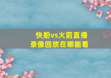 快船vs火箭直播录像回放在哪能看