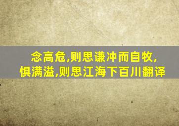 念高危,则思谦冲而自牧,惧满溢,则思江海下百川翻译