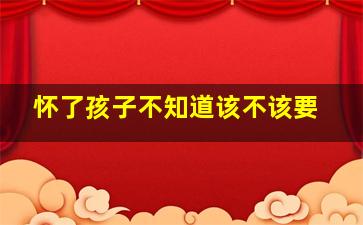 怀了孩子不知道该不该要