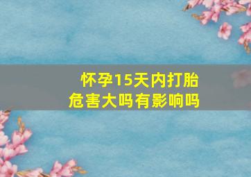 怀孕15天内打胎危害大吗有影响吗