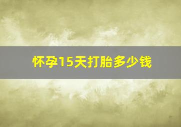 怀孕15天打胎多少钱