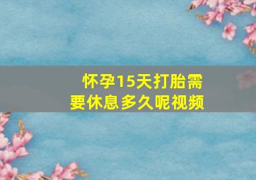 怀孕15天打胎需要休息多久呢视频