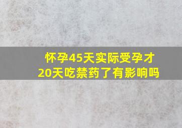 怀孕45天实际受孕才20天吃禁药了有影响吗