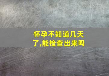 怀孕不知道几天了,能检查出来吗