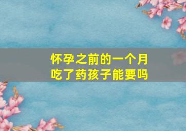 怀孕之前的一个月吃了药孩子能要吗