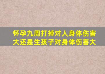 怀孕九周打掉对人身体伤害大还是生孩子对身体伤害大