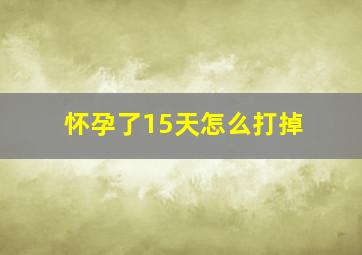 怀孕了15天怎么打掉