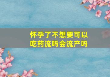 怀孕了不想要可以吃药流吗会流产吗