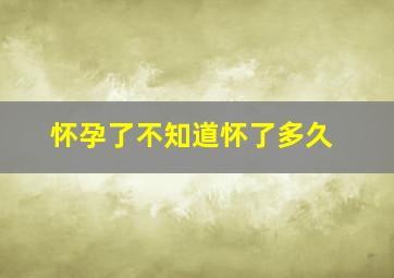 怀孕了不知道怀了多久