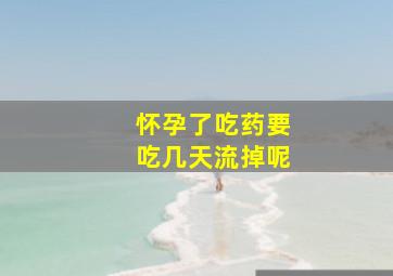 怀孕了吃药要吃几天流掉呢