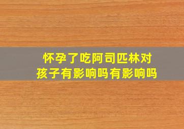 怀孕了吃阿司匹林对孩子有影响吗有影响吗