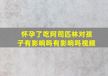 怀孕了吃阿司匹林对孩子有影响吗有影响吗视频