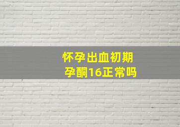 怀孕出血初期孕酮16正常吗