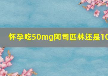 怀孕吃50mg阿司匹林还是100