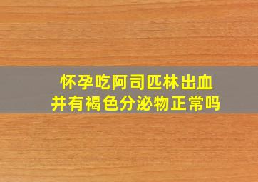 怀孕吃阿司匹林出血并有褐色分泌物正常吗