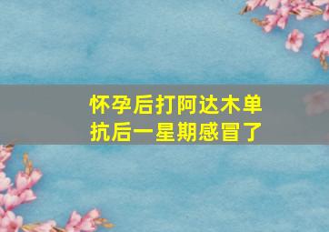 怀孕后打阿达木单抗后一星期感冒了