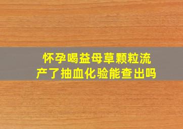 怀孕喝益母草颗粒流产了抽血化验能查出吗