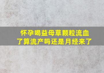 怀孕喝益母草颗粒流血了算流产吗还是月经来了