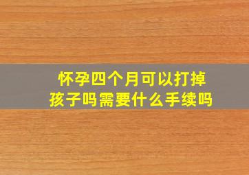 怀孕四个月可以打掉孩子吗需要什么手续吗