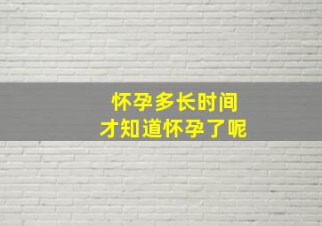 怀孕多长时间才知道怀孕了呢