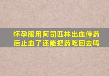 怀孕服用阿司匹林出血停药后止血了还能把药吃回去吗