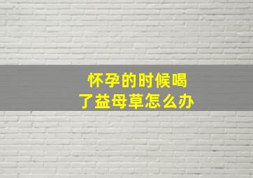 怀孕的时候喝了益母草怎么办