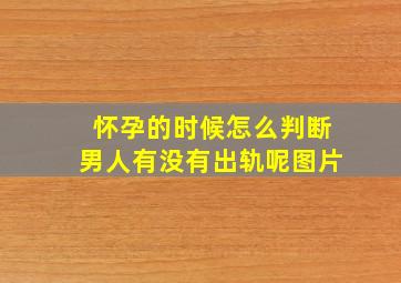 怀孕的时候怎么判断男人有没有出轨呢图片