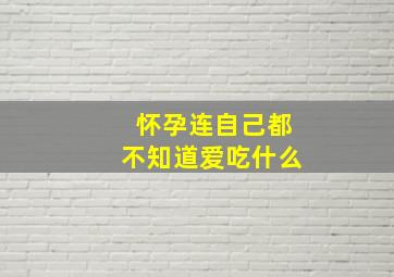 怀孕连自己都不知道爱吃什么