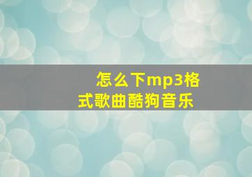 怎么下mp3格式歌曲酷狗音乐