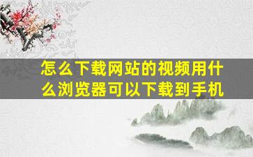 怎么下载网站的视频用什么浏览器可以下载到手机