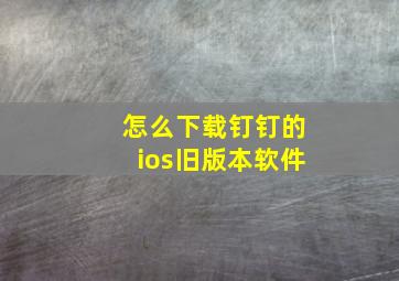 怎么下载钉钉的ios旧版本软件