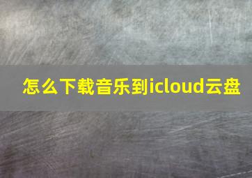 怎么下载音乐到icloud云盘