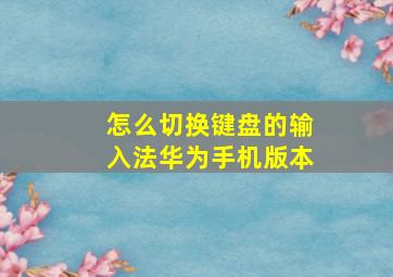 怎么切换键盘的输入法华为手机版本