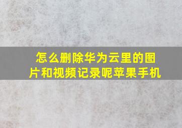 怎么删除华为云里的图片和视频记录呢苹果手机