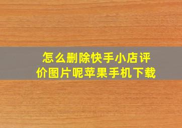 怎么删除快手小店评价图片呢苹果手机下载