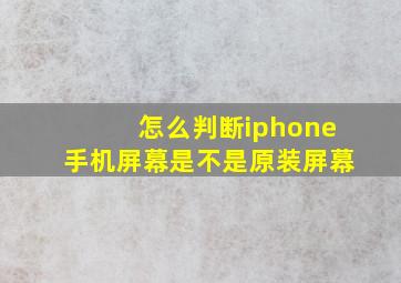 怎么判断iphone手机屏幕是不是原装屏幕