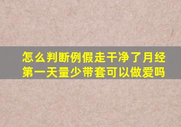 怎么判断例假走干净了月经第一天量少带套可以做爱吗