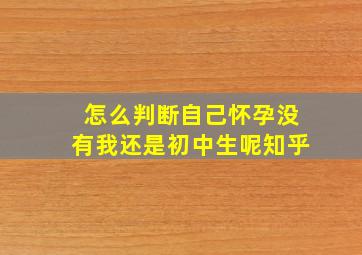 怎么判断自己怀孕没有我还是初中生呢知乎