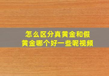 怎么区分真黄金和假黄金哪个好一些呢视频