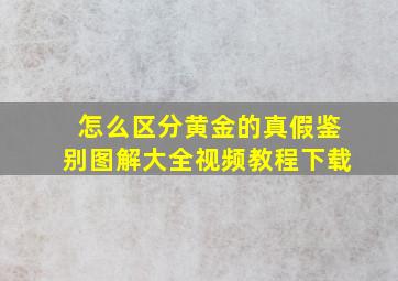 怎么区分黄金的真假鉴别图解大全视频教程下载